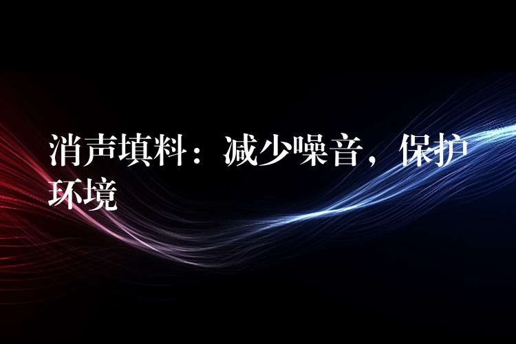 消声填料：减少噪音，保护环境
