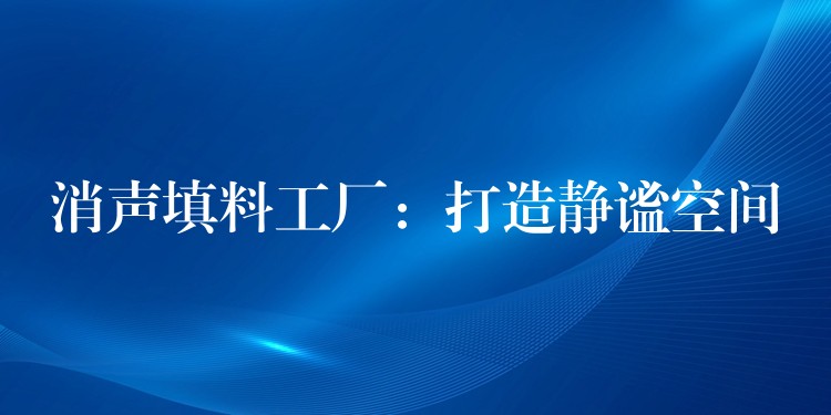 消声填料工厂：打造静谧空间