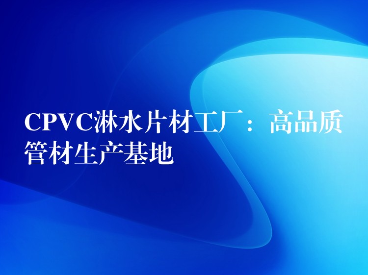CPVC淋水片材工厂：高品质管材生产基地