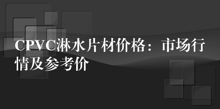 CPVC淋水片材价格：市场行情及参考价