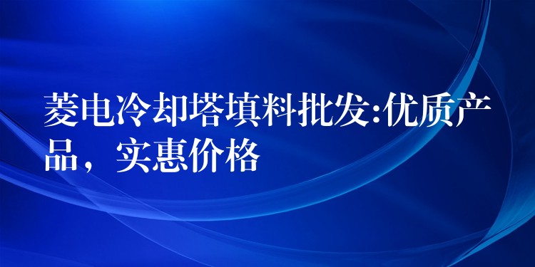 菱电冷却塔填料批发:优质产品，实惠价格