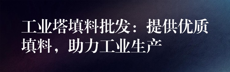 工业塔填料批发：提供优质填料，助力工业生产
