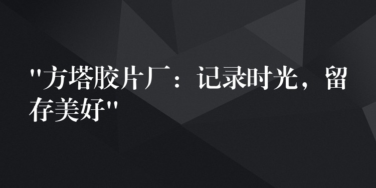 “方塔胶片厂：记录时光，留存美好”