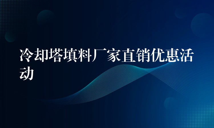 冷却塔填料厂家直销优惠活动