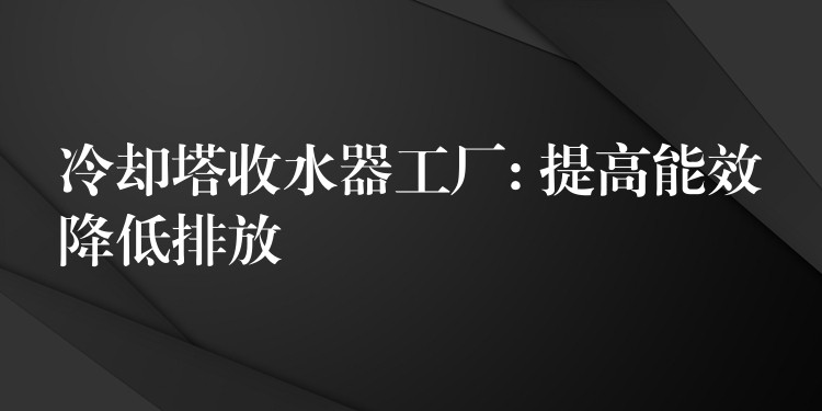 冷却塔收水器工厂: 提高能效降低排放