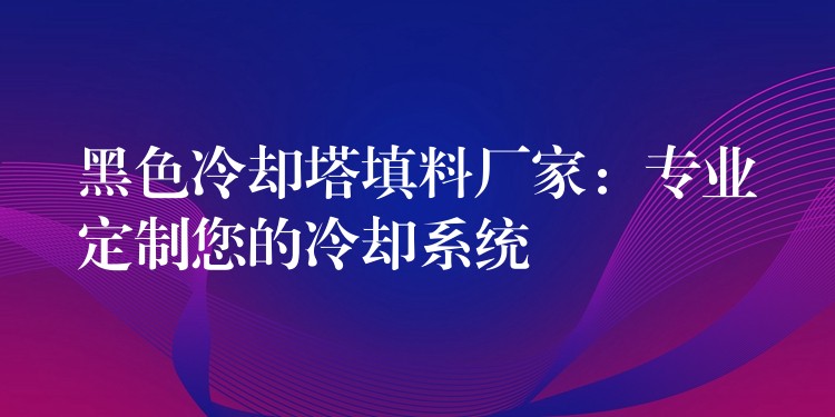 黑色冷却塔填料厂家：专业定制您的冷却系统