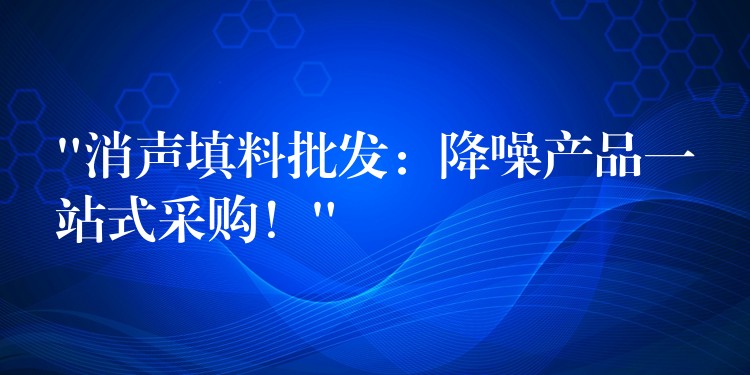 “消声填料批发：降噪产品一站式采购！”