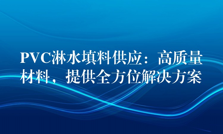 PVC淋水填料供应：高质量材料，提供全方位解决方案