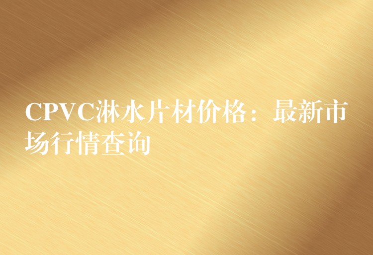 CPVC淋水片材价格：最新市场行情查询