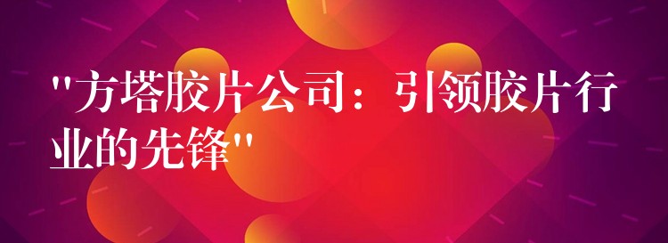 “方塔胶片公司：引领胶片行业的先锋”
