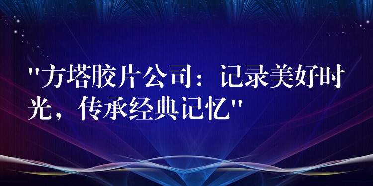 “方塔胶片公司：记录美好时光，传承经典记忆”