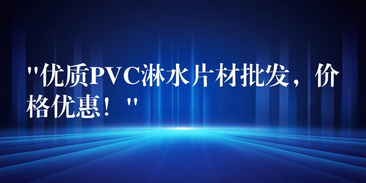 “优质PVC淋水片材批发，价格优惠！”