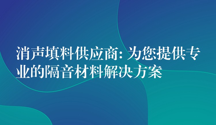 消声填料供应商: 为您提供专业的隔音材料解决方案