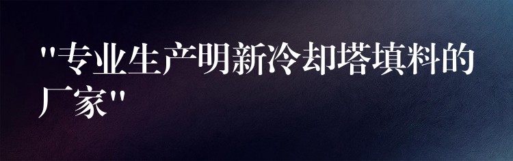 “专业生产明新冷却塔填料的厂家”