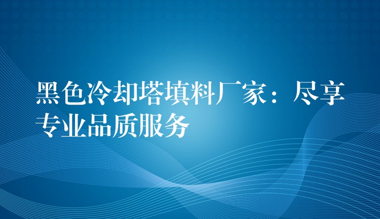 黑色冷却塔填料厂家：尽享专业品质服务