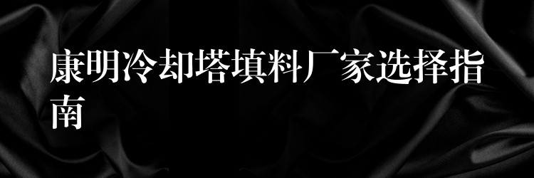 康明冷却塔填料厂家选择指南