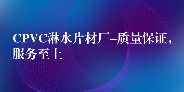 CPVC淋水片材厂-质量保证，服务至上