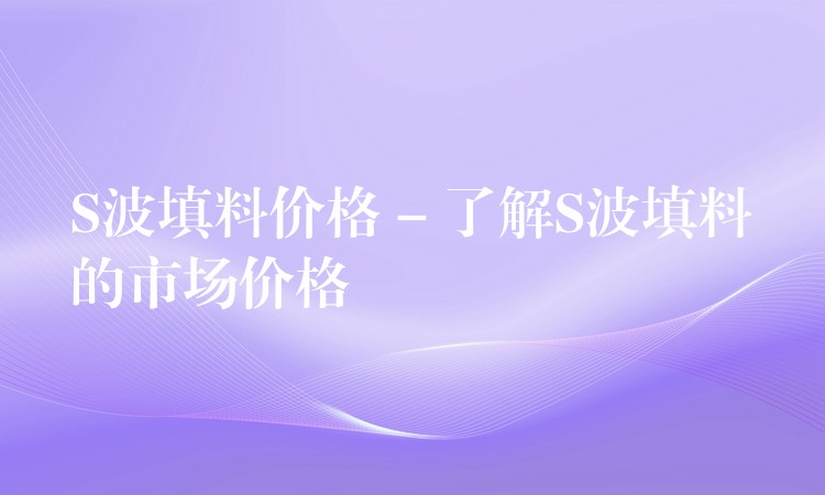 S波填料价格 – 了解S波填料的市场价格