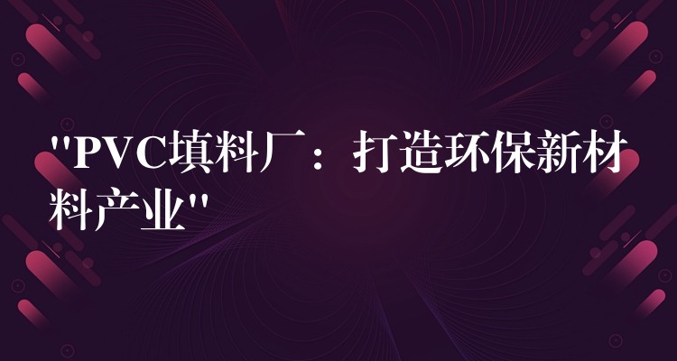 “PVC填料厂：打造环保新材料产业”