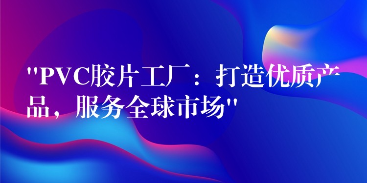 “PVC胶片工厂：打造优质产品，服务全球市场”