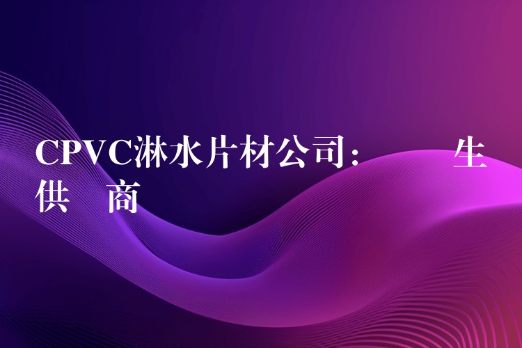 CPVC淋水片材公司：專業生產供應商