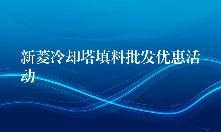新菱冷却塔填料批发优惠活动