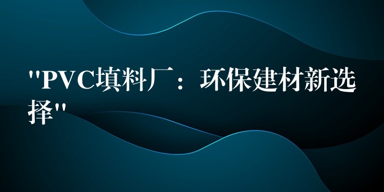 “PVC填料厂：环保建材新选择”