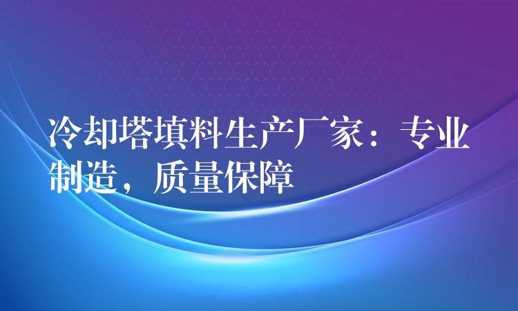 冷却塔填料生产厂家：专业制造，质量保障