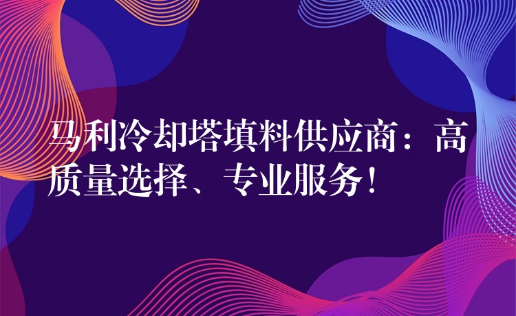 马利冷却塔填料供应商：高质量选择、专业服务！