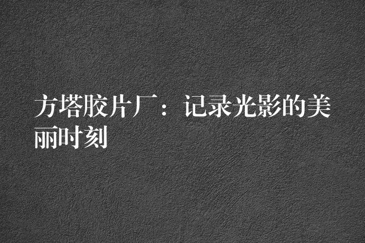 方塔胶片厂：记录光影的美丽时刻