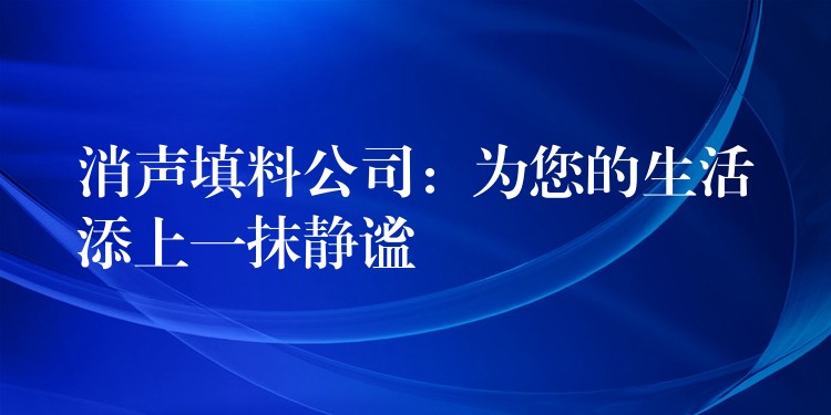 消声填料公司：为您的生活添上一抹静谧