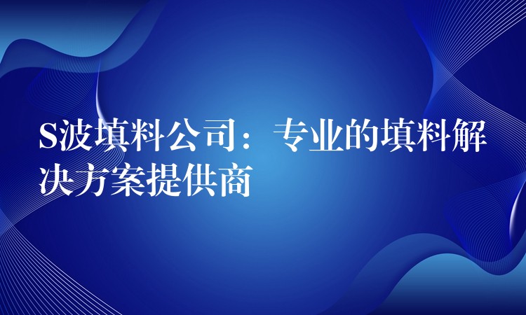 S波填料公司：专业的填料解决方案提供商