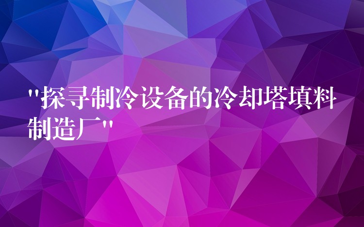 “探寻制冷设备的冷却塔填料制造厂”