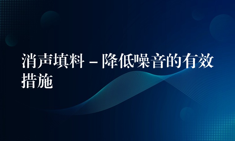 消声填料 – 降低噪音的有效措施