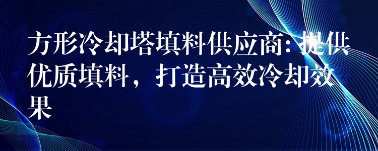方形冷却塔填料供应商: 提供优质填料，打造高效冷却效果