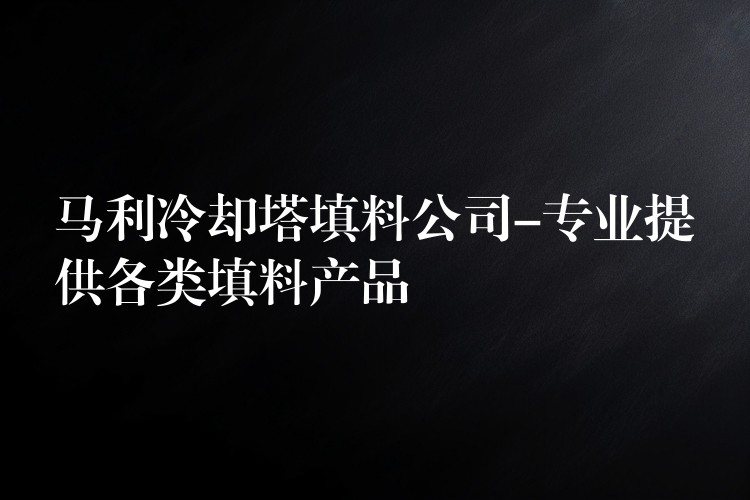 马利冷却塔填料公司-专业提供各类填料产品