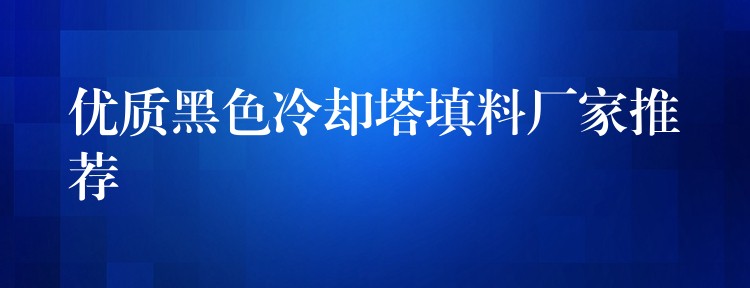 优质黑色冷却塔填料厂家推荐