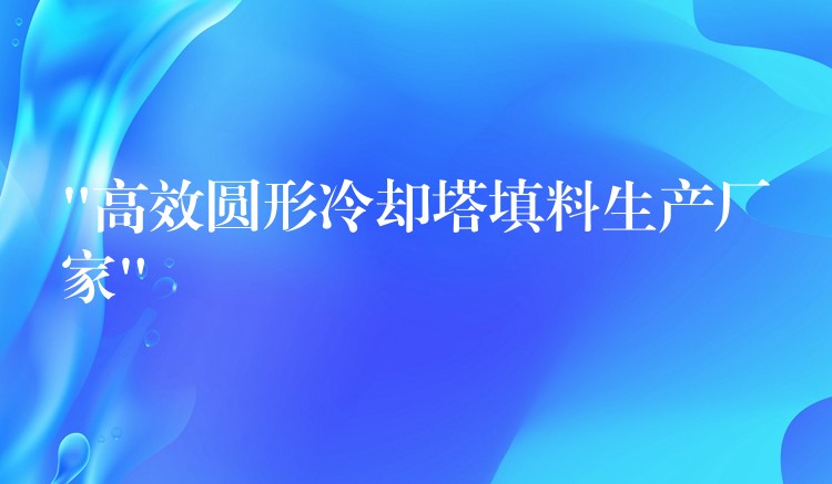 “高效圆形冷却塔填料生产厂家”