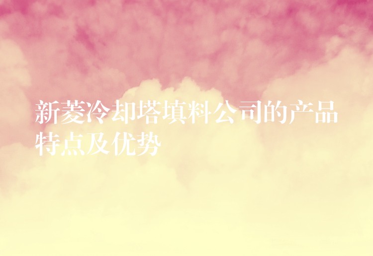 新菱冷却塔填料公司的产品特点及优势