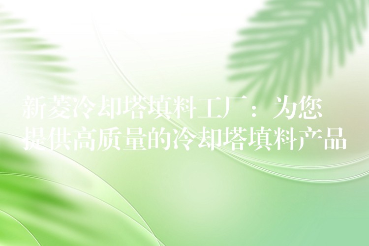 新菱冷却塔填料工厂：为您提供高质量的冷却塔填料产品