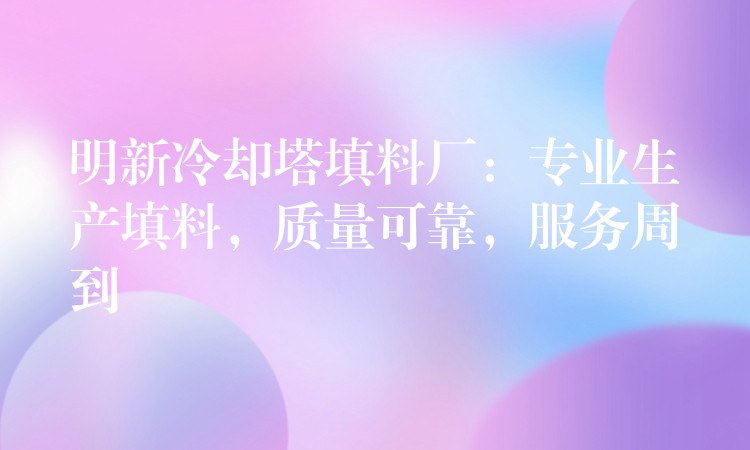 明新冷却塔填料厂：专业生产填料，质量可靠，服务周到