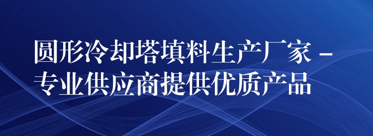 圆形冷却塔填料生产厂家 – 专业供应商提供优质产品
