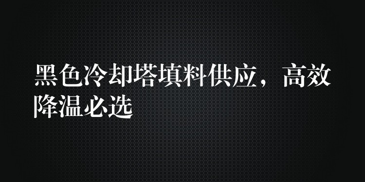 黑色冷却塔填料供应，高效降温必选