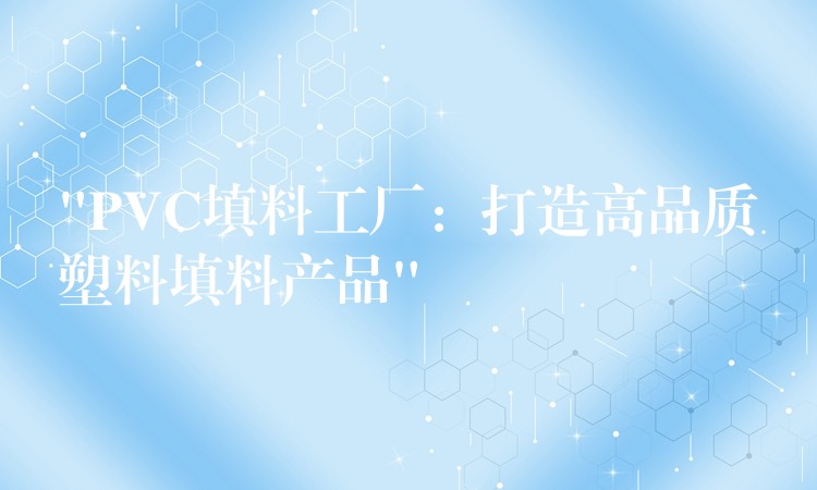 “PVC填料工厂：打造高品质塑料填料产品”