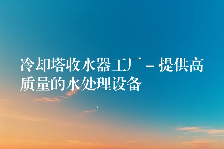 冷却塔收水器工厂 – 提供高质量的水处理设备