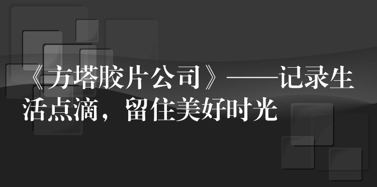 《方塔胶片公司》——记录生活点滴，留住美好时光