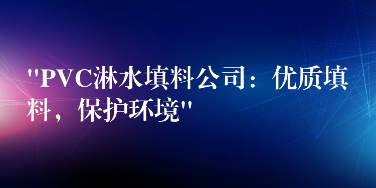 “PVC淋水填料公司：优质填料，保护环境”