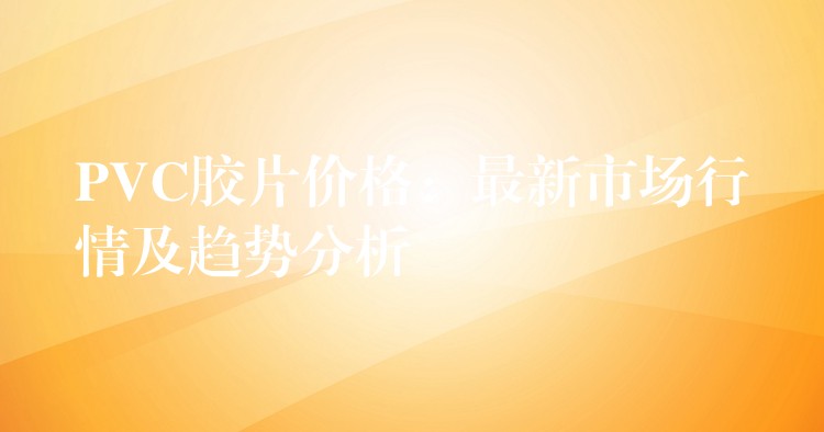 PVC胶片价格：最新市场行情及趋势分析