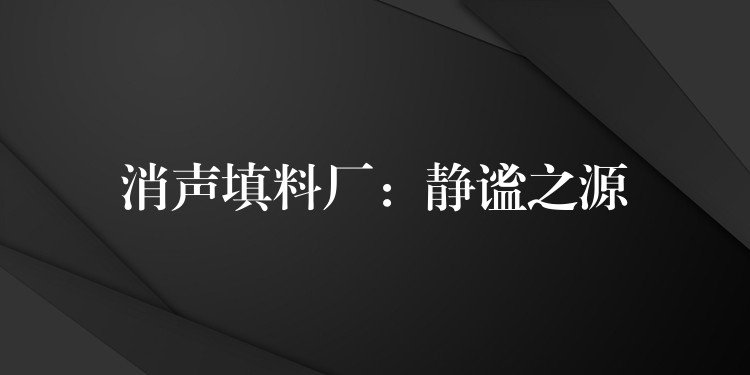消声填料厂：静谧之源