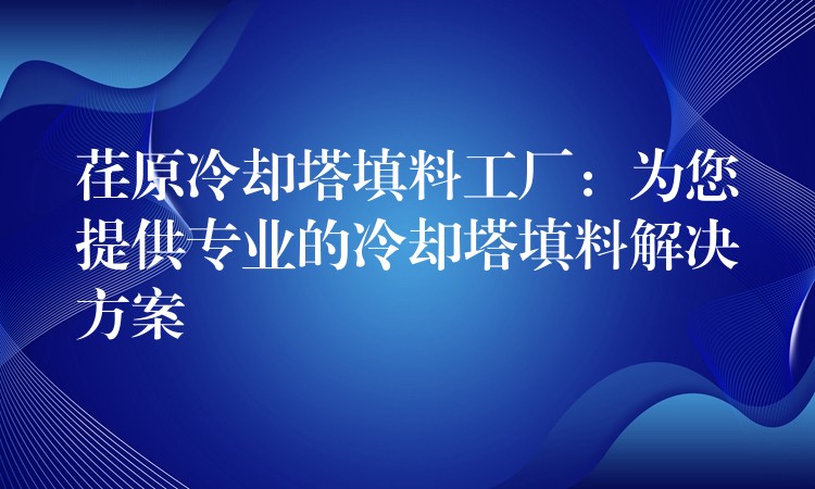 荏原冷却塔填料工厂：为您提供专业的冷却塔填料解决方案